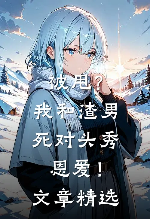 被甩？我和渣男死对头秀恩爱！文章精选