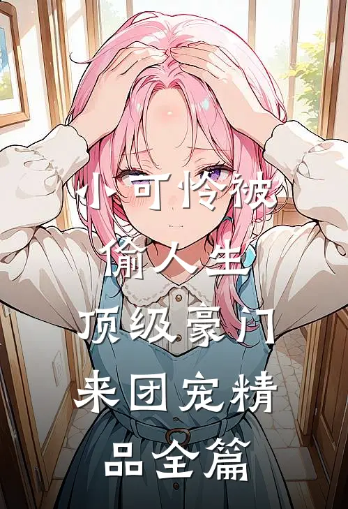 小可怜被偷人生，顶级豪门来团宠精品全篇