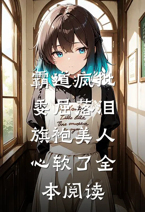 霸道疯批委屈落泪，旗袍美人心软了全本阅读