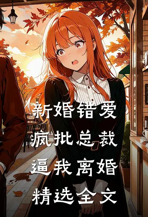 新婚错爱，疯批总裁逼我离婚精选全文