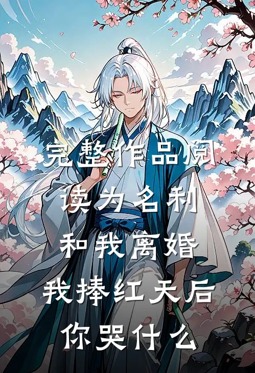 完整作品阅读为名利和我离婚，我捧红天后你哭什么