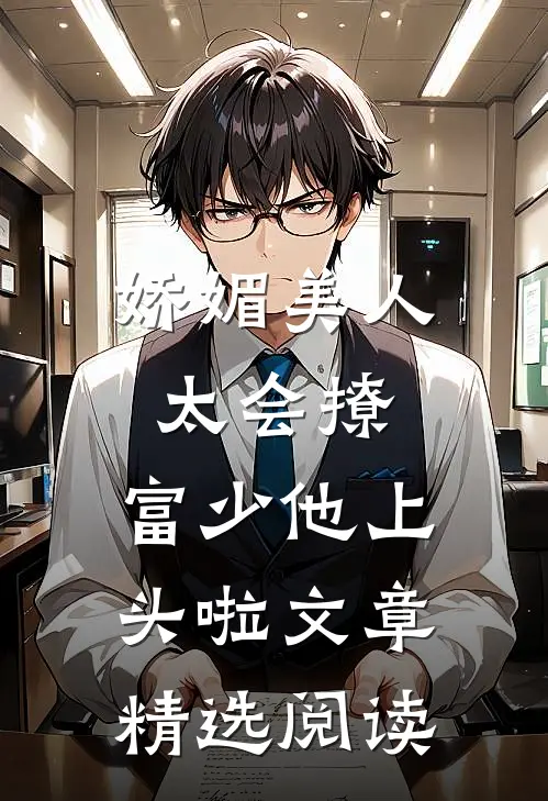 娇媚美人太会撩：富少他上头啦文章精选阅读