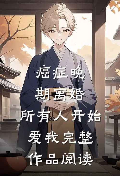 癌症晚期离婚，所有人开始爱我完整作品阅读