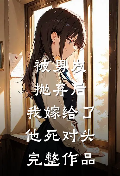 被男友抛弃后，我嫁给了他死对头完整作品