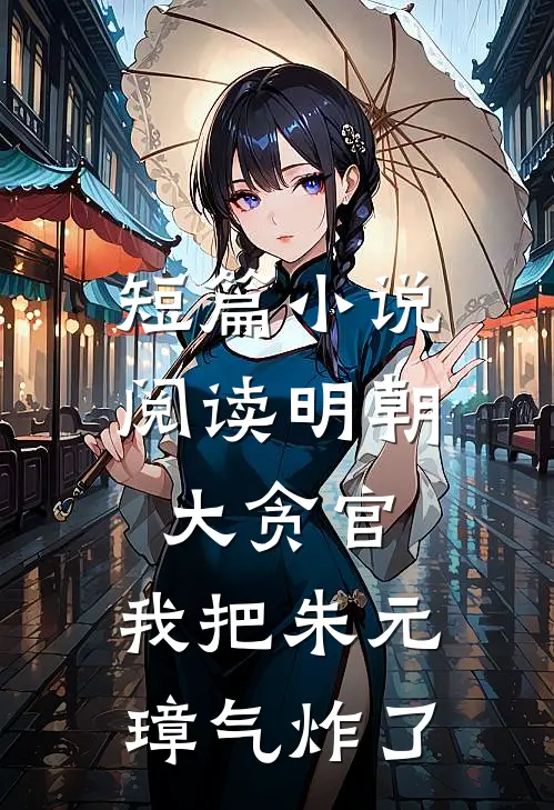 短篇小说阅读明朝大贪官，我把朱元璋气炸了
