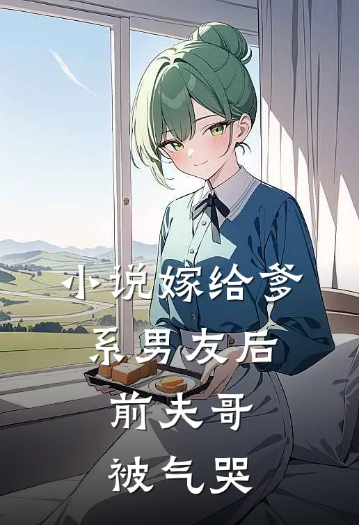 小说嫁给爹系男友后，前夫哥被气哭