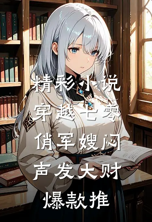 精彩小说穿越七零,俏军嫂闷声发大财爆款推