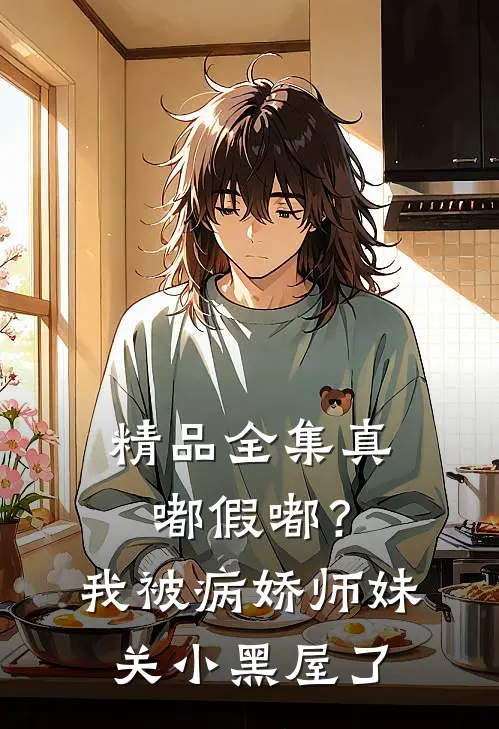 精品全集真嘟假嘟？我被病娇师妹关小黑屋了