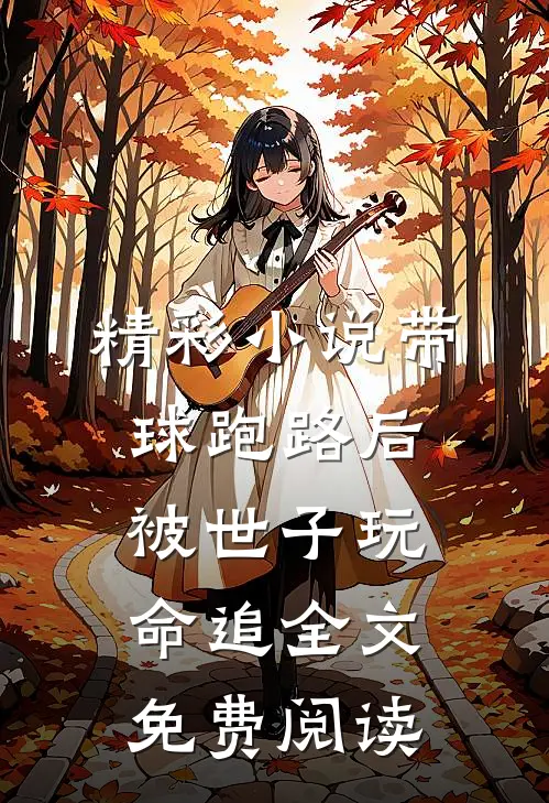 精彩小说带球跑路后被世子玩命追全文免费阅读