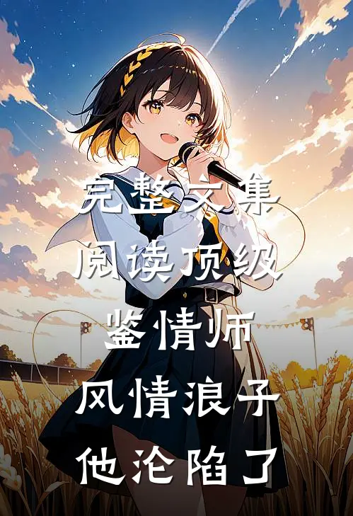 完整文集阅读顶级鉴情师：风情浪子他沦陷了