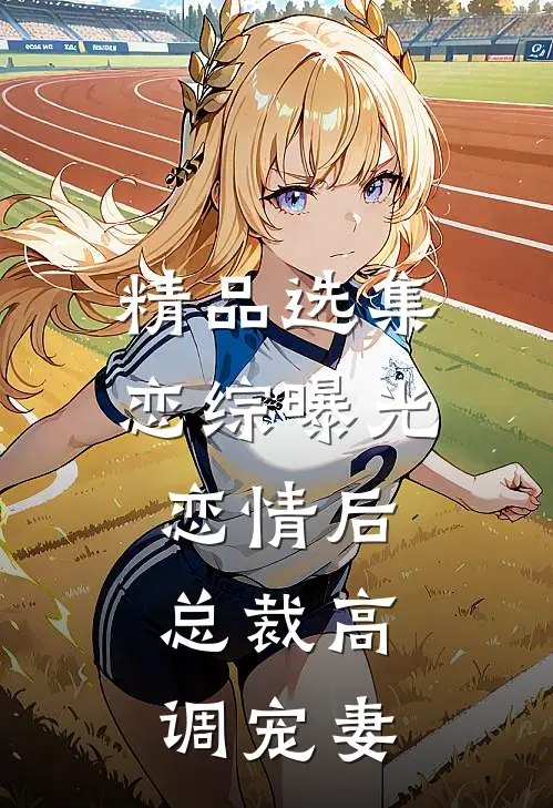 精品选集恋综曝光恋情后，总裁高调宠妻