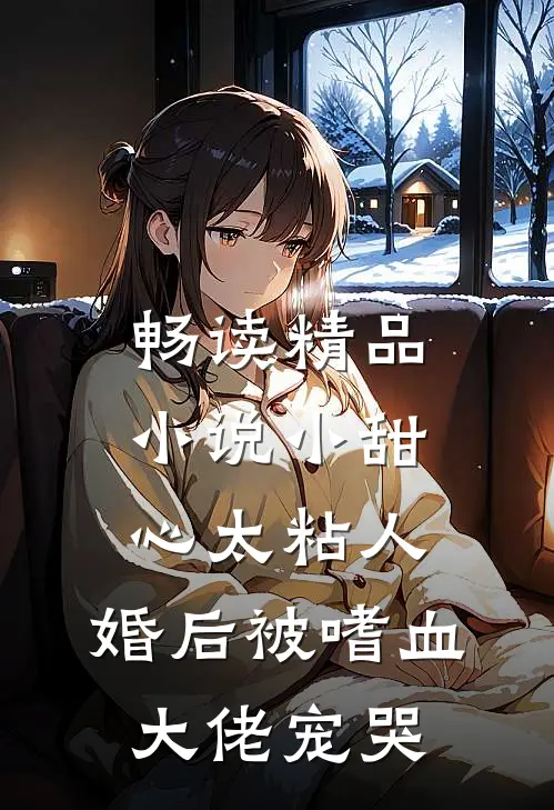 畅读精品小说小甜心太粘人，婚后被嗜血大佬宠哭