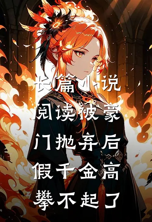 长篇小说阅读被豪门抛弃后，假千金高攀不起了