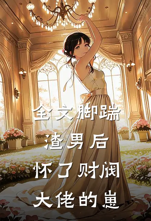 全文脚踹渣男后，怀了财阀大佬的崽