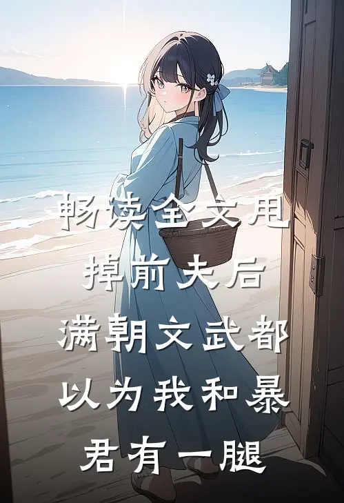 畅读全文甩掉前夫后，满朝文武都以为我和暴君有一腿