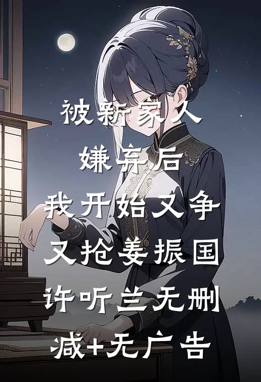 被新家人嫌弃后，我开始又争又抢姜振国许听兰无删减+无广告