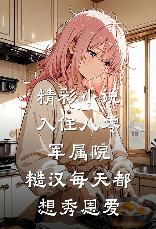 精彩小说入住八零军属院，糙汉每天都想秀恩爱