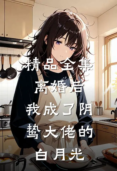 精品全集离婚后，我成了阴鸷大佬的白月光