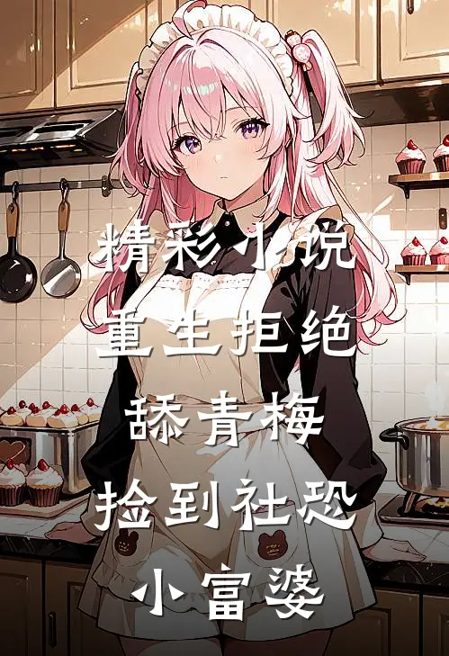 精彩小说重生拒绝舔青梅，捡到社恐小富婆