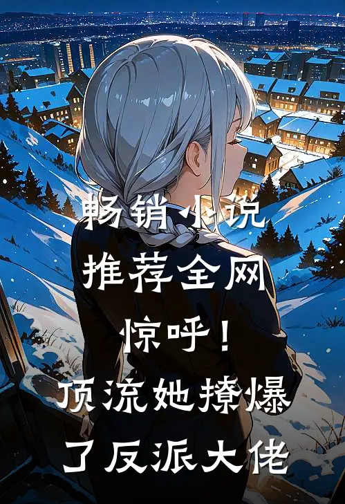 畅销小说推荐全网惊呼！顶流她撩爆了反派大佬