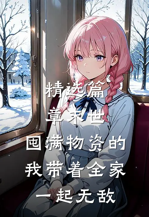 精选篇章末世：囤满物资的我带着全家一起无敌