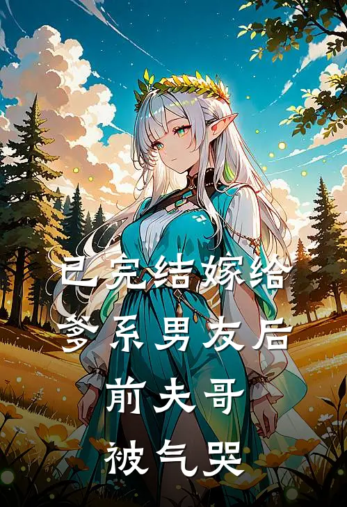 已完结嫁给爹系男友后，前夫哥被气哭