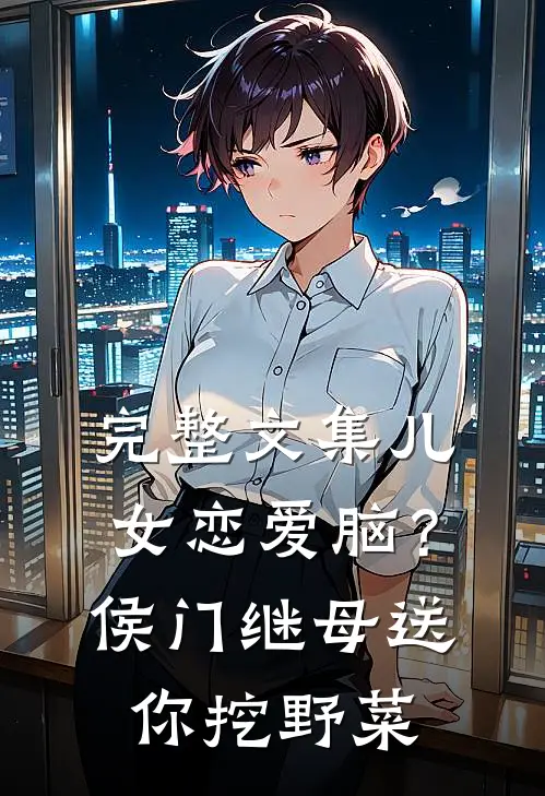 完整文集儿女恋爱脑？侯门继母送你挖野菜