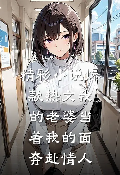 精彩小说爆款热文我的老婆当着我的面奔赴情人