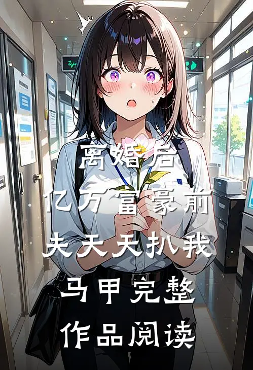 离婚后，亿万富豪前夫天天扒我马甲完整作品阅读