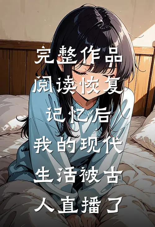 完整作品阅读恢复记忆后，我的现代生活被古人直播了