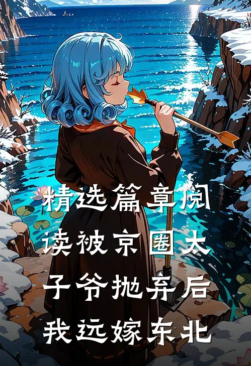 精选篇章阅读被京圈太子爷抛弃后，我远嫁东北