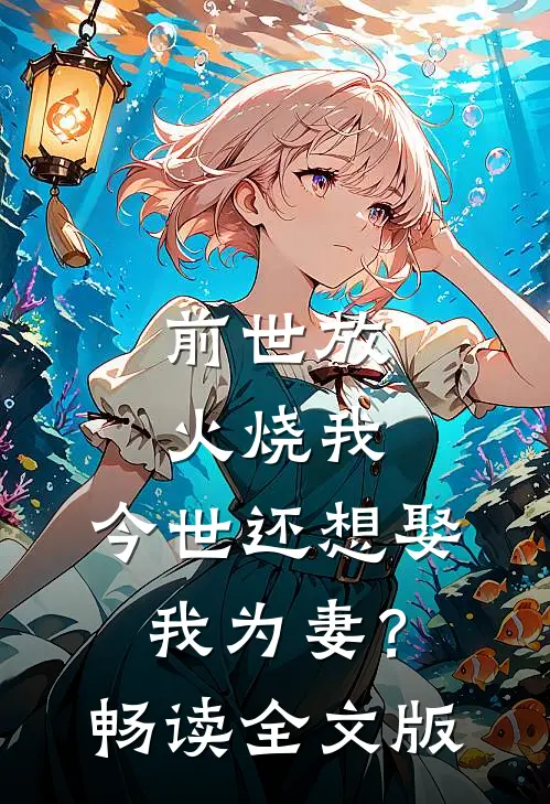 前世放火烧我，今世还想娶我为妻？畅读全文版