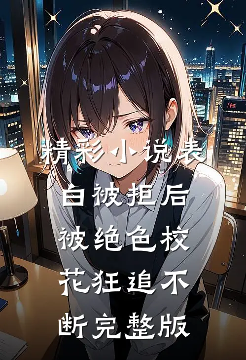 精彩小说表白被拒后,被绝色校花狂追不断完整版