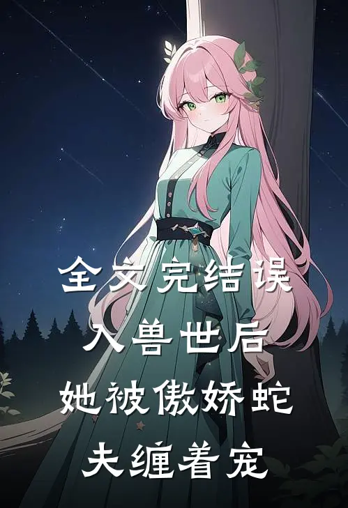全文完结误入兽世后，她被傲娇蛇夫缠着宠