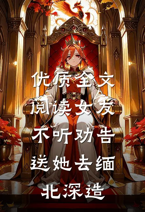 优质全文阅读女友不听劝告，送她去缅北深造