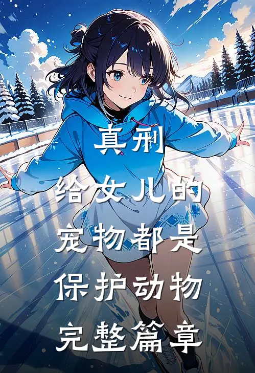 真刑，给女儿的宠物都是保护动物完整篇章