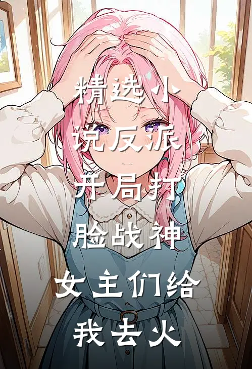精选小说反派：开局打脸战神，女主们给我去火