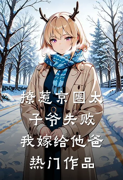 撩惹京圈太子爷失败，我嫁给他爸热门作品