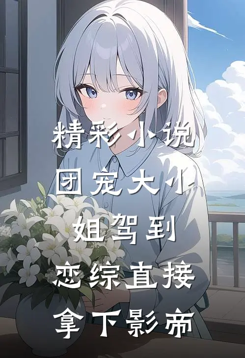 精彩小说团宠大小姐驾到，恋综直接拿下影帝