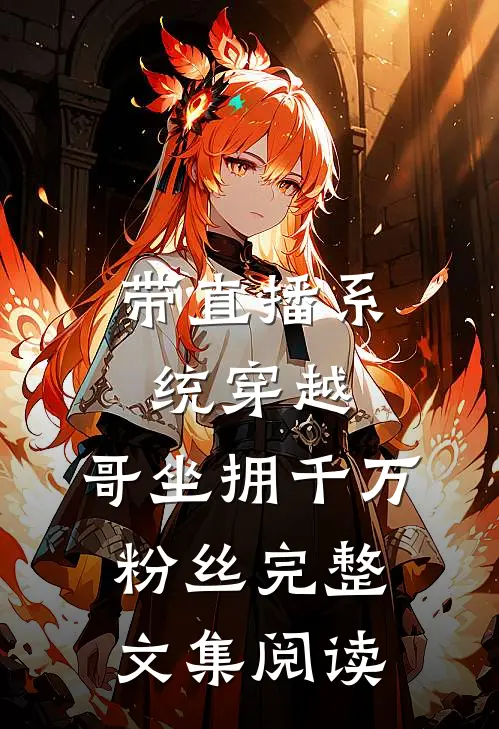带直播系统穿越，哥坐拥千万粉丝完整文集阅读