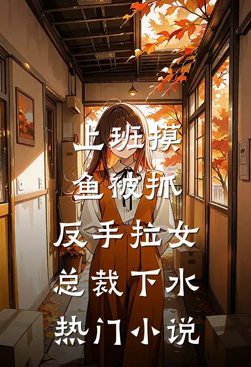 上班摸鱼被抓，反手拉女总裁下水热门小说