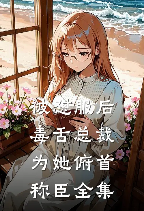 被怼服后，毒舌总裁为她俯首称臣全集