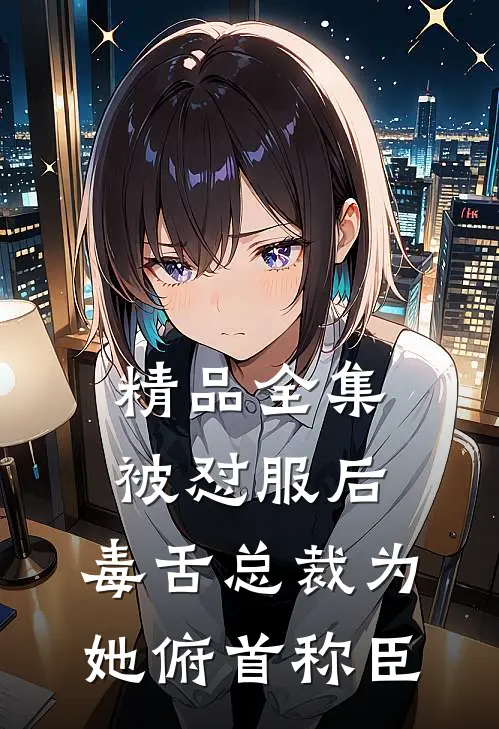 精品全集被怼服后，毒舌总裁为她俯首称臣
