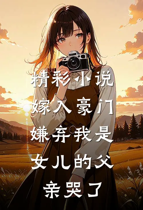 精彩小说嫁入豪门，嫌弃我是女儿的父亲哭了