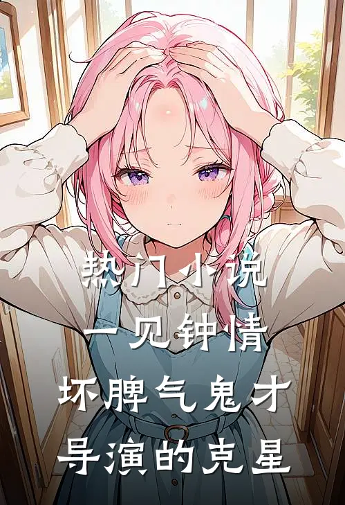 热门小说一见钟情：坏脾气鬼才导演的克星