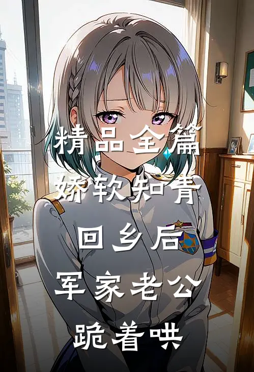 精品全篇娇软知青回乡后，军家老公跪着哄