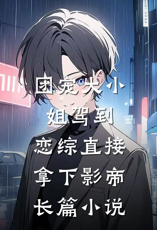 团宠大小姐驾到，恋综直接拿下影帝长篇小说