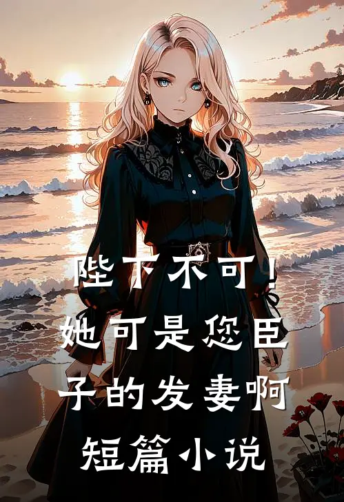 陛下不可！她可是您臣子的发妻啊短篇小说