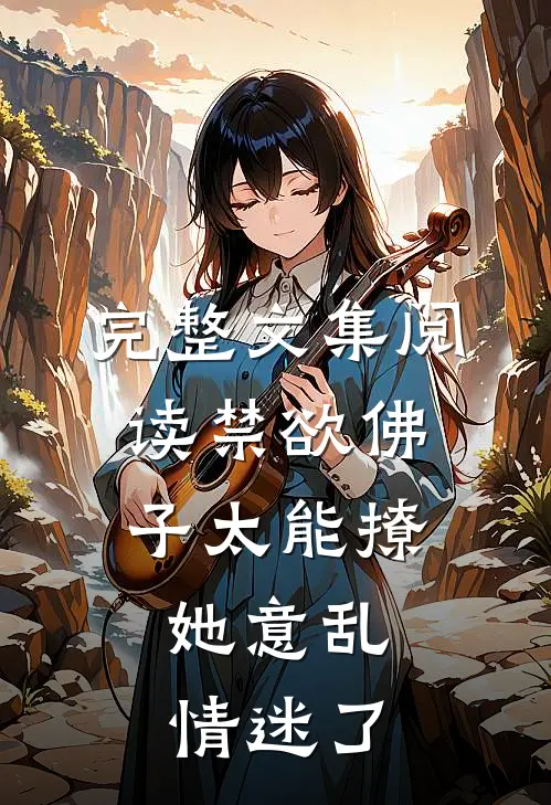 完整文集阅读禁欲佛子太能撩，她意乱情迷了