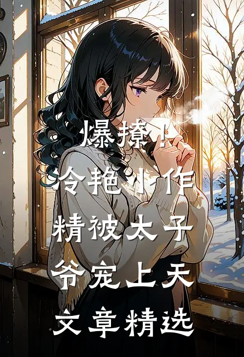 爆撩！冷艳小作精被太子爷宠上天文章精选